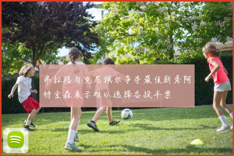 弗拉格与克尼佩尔争夺最佳新秀阿特金森表示难以选择各投半票