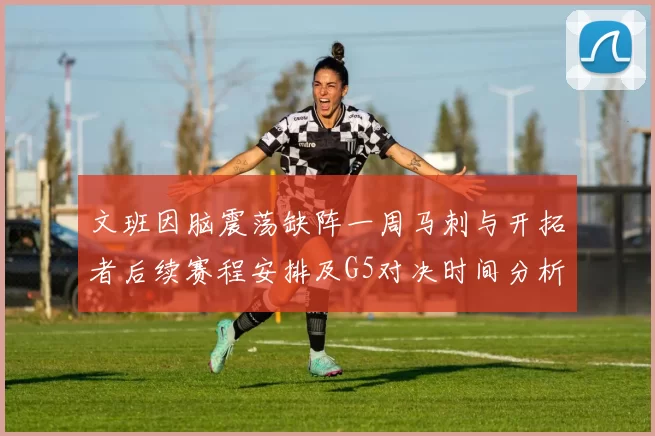 文班因脑震荡缺阵一周马刺与开拓者后续赛程安排及G5对决时间分析