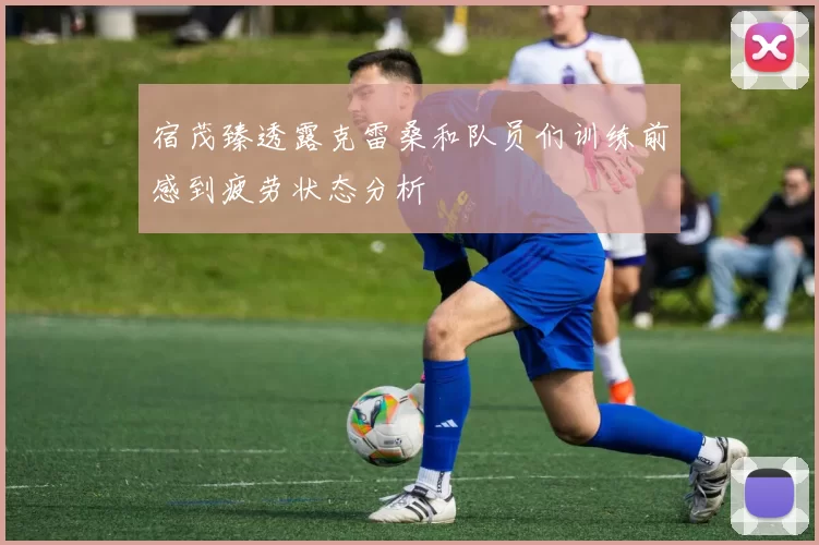 宿茂臻透露克雷桑和队员们训练前感到疲劳状态分析