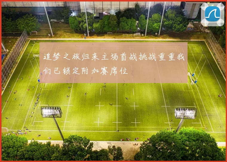 追梦之旅归来主场首战挑战重重我们已锁定附加赛席位