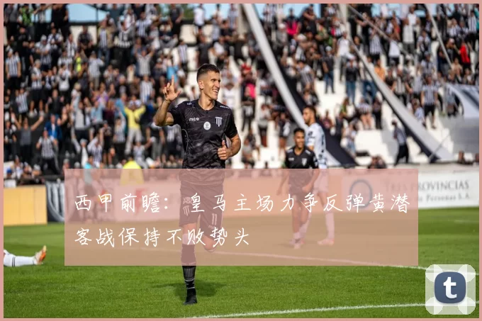 西甲前瞻：皇马主场力争反弹黄潜客战保持不败势头