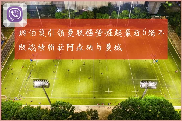 姆伯莫引领曼联强势崛起最近6场不败战绩斩获阿森纳与曼城