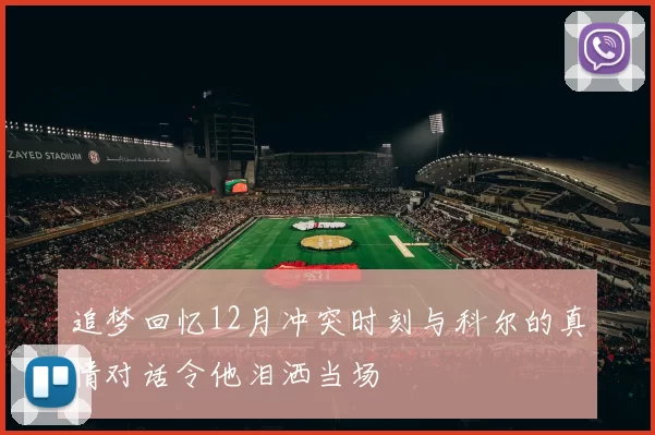 追梦回忆12月冲突时刻与科尔的真情对话令他泪洒当场