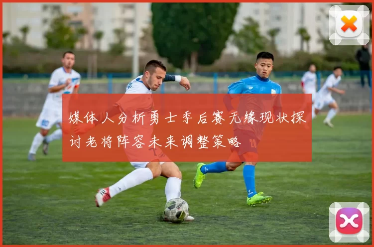 媒体人分析勇士季后赛无缘现状探讨老将阵容未来调整策略