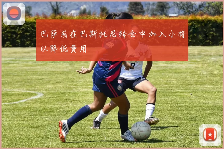 巴萨或在巴斯托尼转会中加入小将以降低费用