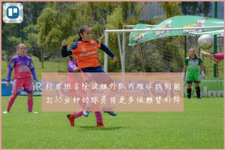 科尔坦言除波姐外队内难以找到能打35分钟的球员将更多依赖替补阵容