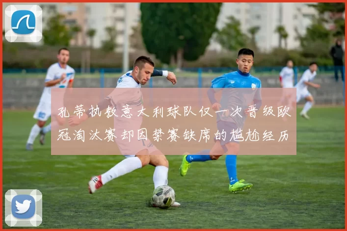 孔蒂执教意大利球队仅一次晋级欧冠淘汰赛却因禁赛缺席的尴尬经历