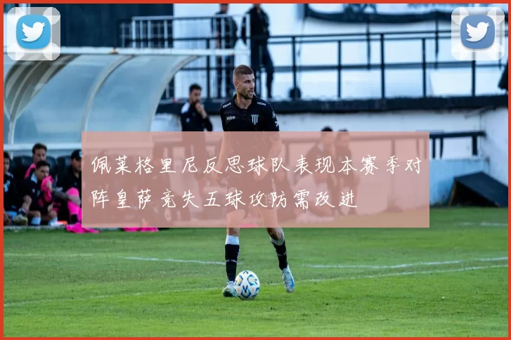 佩莱格里尼反思球队表现本赛季对阵皇萨竞失五球攻防需改进