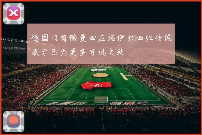 德国门将鲍曼回应诺伊尔回归传闻表示已无更多可说之处