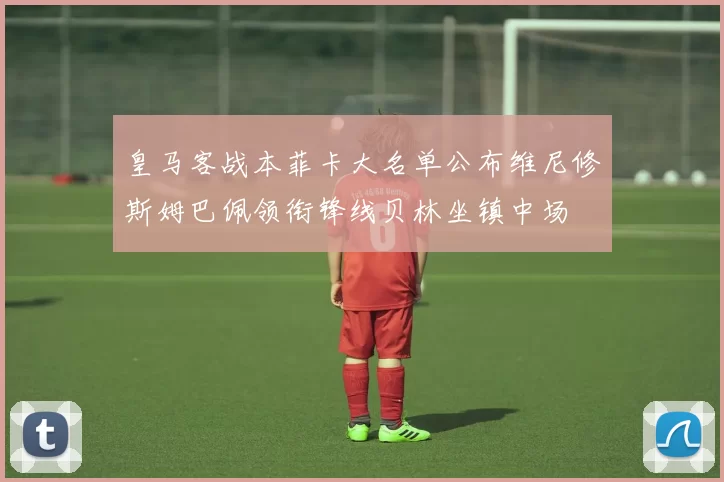 皇马客战本菲卡大名单公布维尼修斯姆巴佩领衔锋线贝林坐镇中场