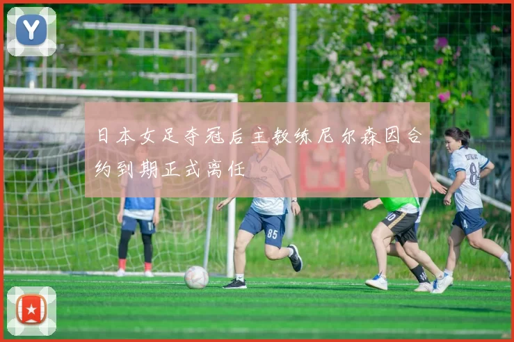 日本女足夺冠后主教练尼尔森因合约到期正式离任