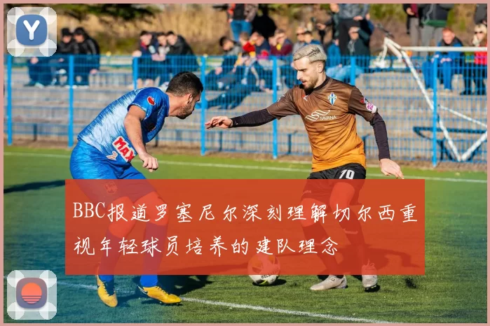 BBC报道罗塞尼尔深刻理解切尔西重视年轻球员培养的建队理念