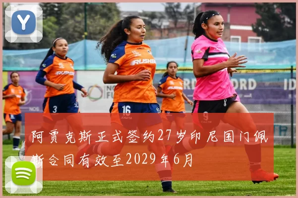 阿贾克斯正式签约27岁印尼国门佩斯合同有效至2029年6月