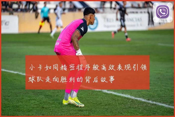 小卡如同精密程序般高效表现引领球队走向胜利的背后故事