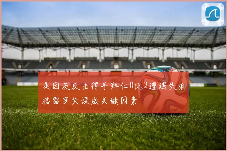 美因茨反击得手拜仁0比2遭遇失利格雷罗失误成关键因素
