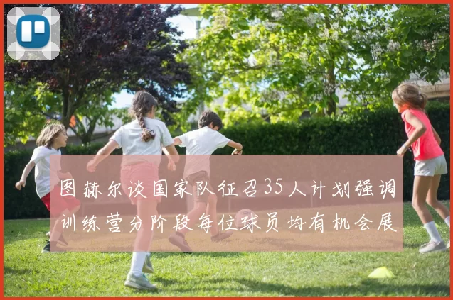 图赫尔谈国家队征召35人计划强调训练营分阶段每位球员均有机会展示自己