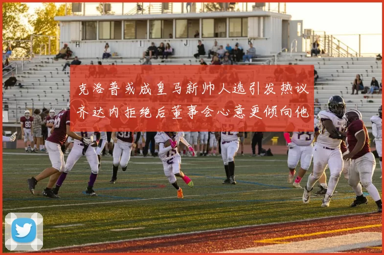 克洛普或成皇马新帅人选引发热议齐达内拒绝后董事会心意更倾向他