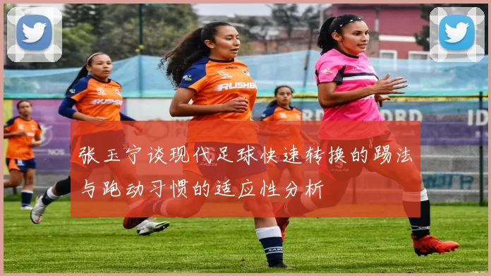 张玉宁谈现代足球快速转换的踢法与跑动习惯的适应性分析