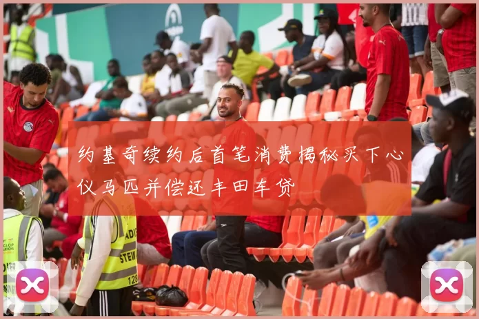 约基奇续约后首笔消费揭秘买下心仪马匹并偿还丰田车贷